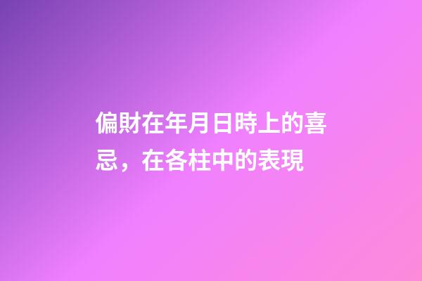 偏財在年月日時上的喜忌，在各柱中的表現