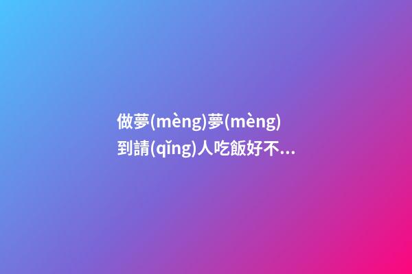做夢(mèng)夢(mèng)到請(qǐng)人吃飯好不好