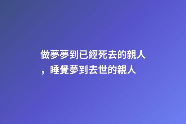 做夢夢到已經死去的親人，睡覺夢到去世的親人-第1張-觀點-玄機派