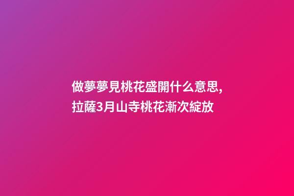 做夢夢見桃花盛開什么意思,拉薩3月山寺桃花漸次綻放-第1張-觀點(diǎn)-玄機(jī)派