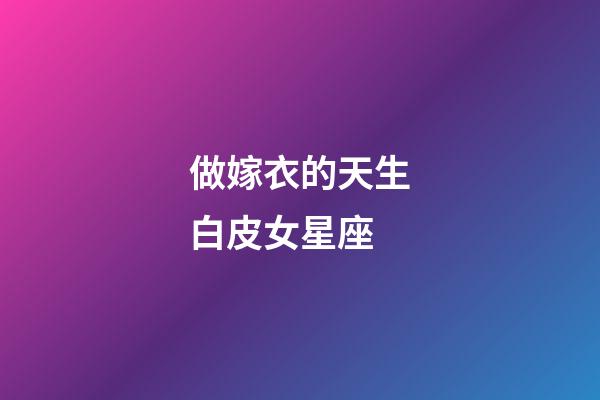做嫁衣的天生白皮女星座