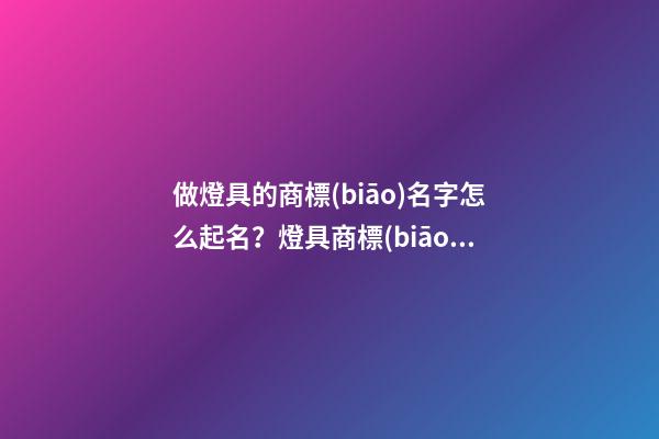做燈具的商標(biāo)名字怎么起名？燈具商標(biāo)起名免費(fèi)大全-第1張-商標(biāo)起名-玄機(jī)派