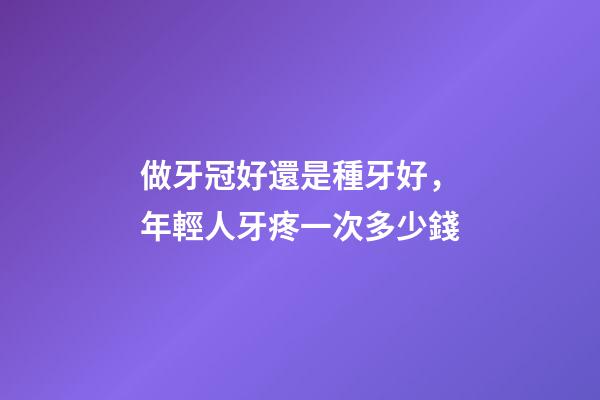 做牙冠好還是種牙好，年輕人牙疼一次多少錢-第1張-觀點-玄機派