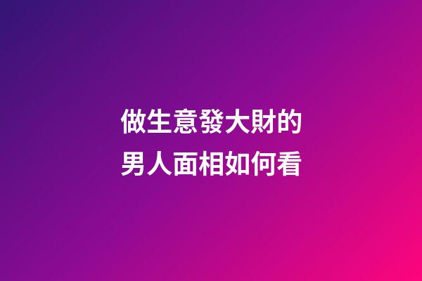 做生意發大財的男人面相如何看