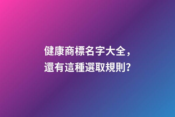 健康商標名字大全，還有這種選取規則？-第1張-商標起名-玄機派