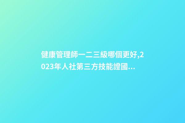 健康管理師一二三級哪個更好,2023年人社第三方技能證(健康管理師)國網可查-第1張-觀點-玄機派