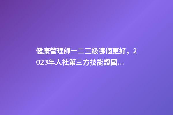 健康管理師一二三級哪個更好，2023年人社第三方技能證(健康管理師)國網可查-第1張-觀點-玄機派