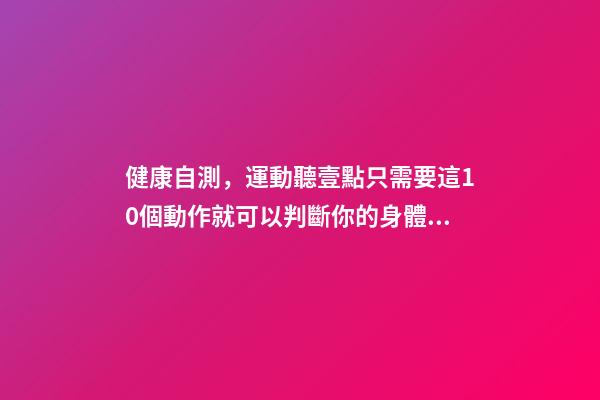 健康自測，運動聽壹點只需要這10個動作就可以判斷你的身體是否健康-第1張-觀點-玄機派