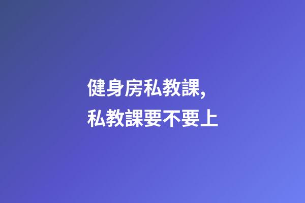 健身房私教課,私教課要不要上-第1張-觀點-玄機派