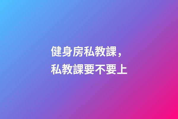 健身房私教課，私教課要不要上-第1張-觀點-玄機派