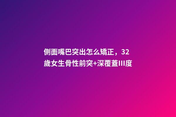 側面嘴巴突出怎么矯正，32歲女生骨性前突+深覆蓋Ⅲ度