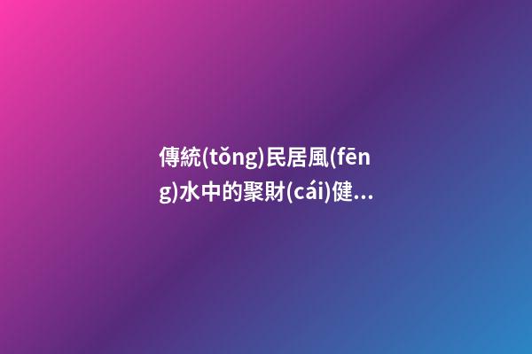 傳統(tǒng)民居風(fēng)水中的聚財(cái)健康之道