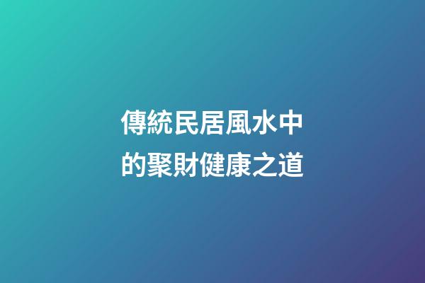 傳統民居風水中的聚財健康之道