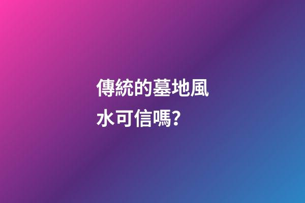 傳統的墓地風水可信嗎？