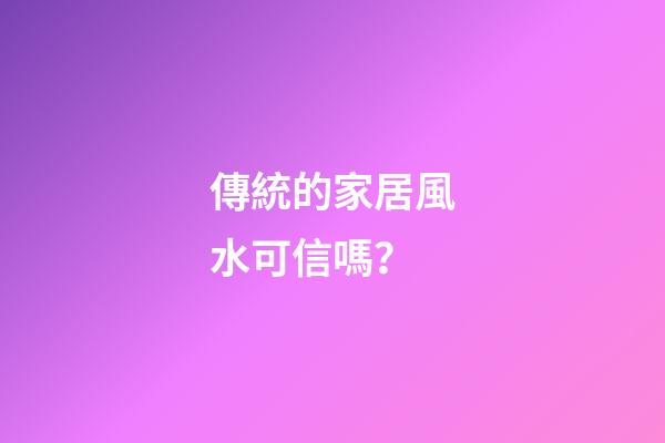 傳統的家居風水可信嗎？