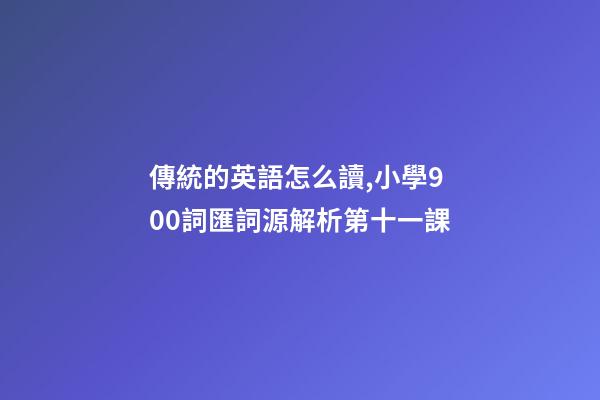 傳統的英語怎么讀,小學900詞匯詞源解析(輕松擴詞一萬順便學拉丁語)第十一課-第1張-觀點-玄機派