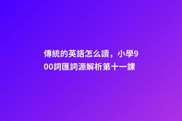 傳統的英語怎么讀，小學900詞匯詞源解析(輕松擴詞一萬順便學拉丁語)第十一課-第1張-觀點-玄機派