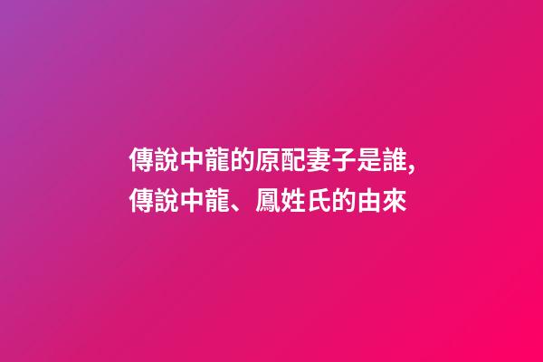 傳說中龍的原配妻子是誰,傳說中龍、鳳姓氏的由來-第1張-觀點-玄機派