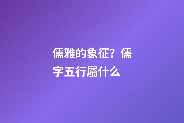 儒雅的象征？儒字五行屬什么