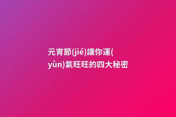 元宵節(jié)讓你運(yùn)氣旺旺的四大秘密