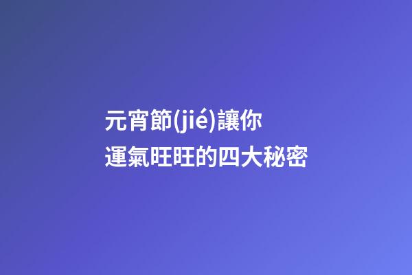 元宵節(jié)讓你運氣旺旺的四大秘密