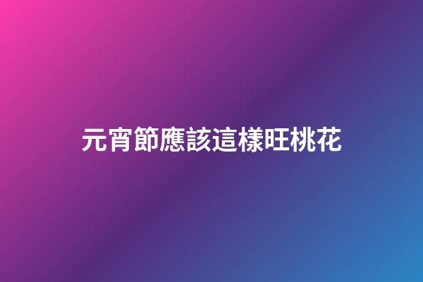 元宵節應該這樣旺桃花