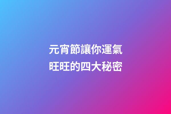 元宵節讓你運氣旺旺的四大秘密