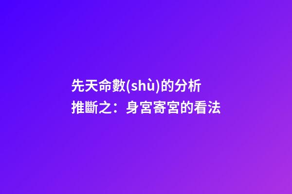 先天命數(shù)的分析推斷之：身宮寄宮的看法