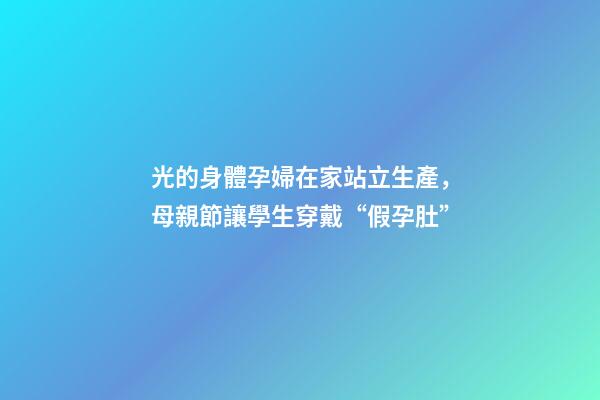 光的身體孕婦在家站立生產，母親節讓學生穿戴“假孕肚”-第1張-觀點-玄機派