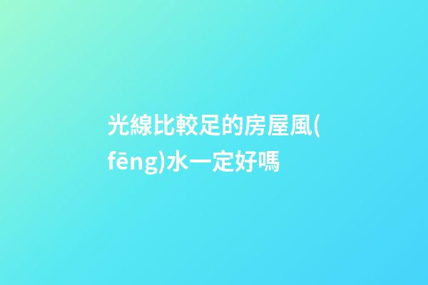 光線比較足的房屋風(fēng)水一定好嗎