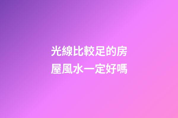 光線比較足的房屋風水一定好嗎