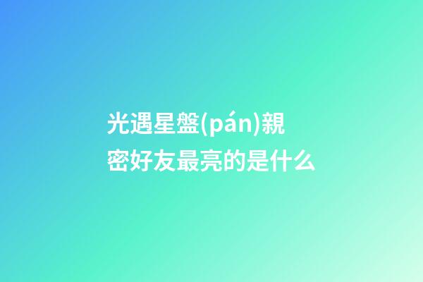 光遇星盤(pán)親密好友最亮的是什么-第1張-星座運(yùn)勢(shì)-玄機(jī)派