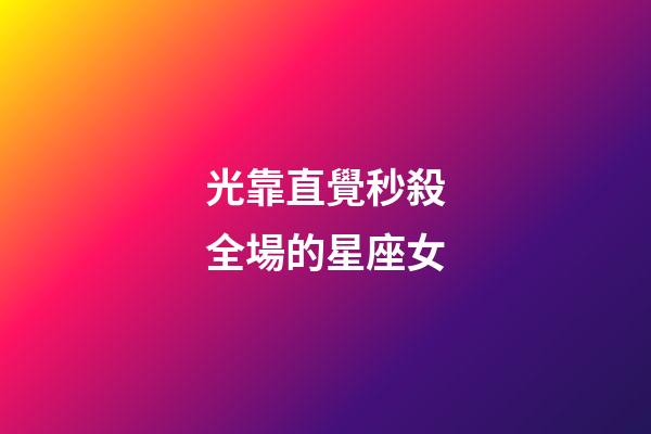 光靠直覺秒殺全場的星座女-第1張-星座運勢-玄機派