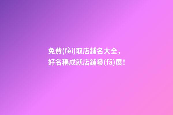 免費(fèi)取店鋪名大全，好名稱成就店鋪發(fā)展！-第1張-店鋪起名-玄機(jī)派