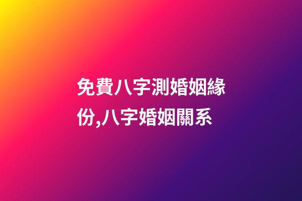 免費八字測婚姻緣份,八字婚姻關系