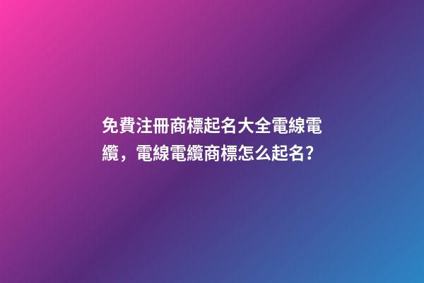 免費注冊商標起名大全電線電纜，電線電纜商標怎么起名？-第1張-商標起名-玄機派