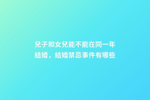 兒子和女兒能不能在同一年結婚，結婚禁忌事件有哪些