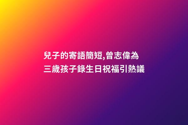 兒子的寄語簡短,曾志偉為三歲孩子錄生日祝福引熱議-第1張-觀點-玄機派