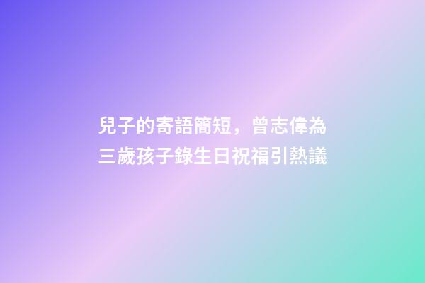 兒子的寄語簡短，曾志偉為三歲孩子錄生日祝福引熱議-第1張-觀點-玄機派