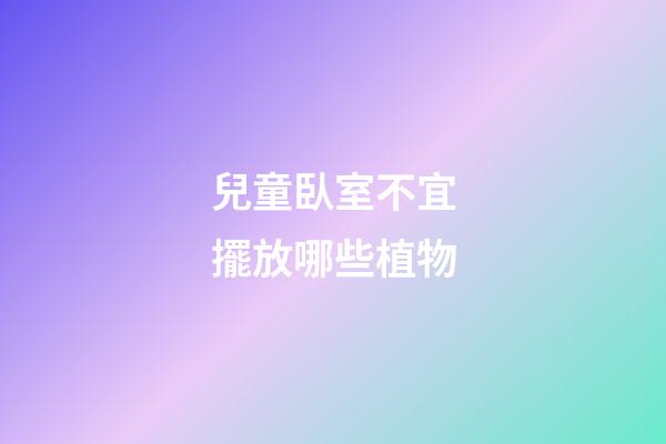兒童臥室不宜擺放哪些植物
