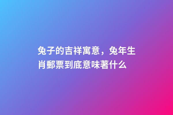 兔子的吉祥寓意，兔年生肖郵票到底意味著什么-第1張-觀點-玄機派