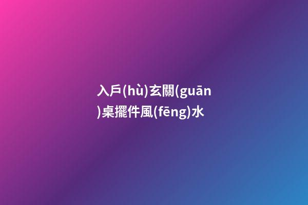 入戶(hù)玄關(guān)桌擺件風(fēng)水