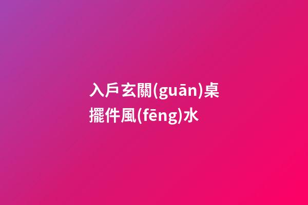 入戶玄關(guān)桌擺件風(fēng)水