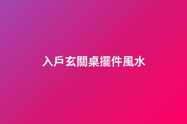 入戶玄關桌擺件風水
