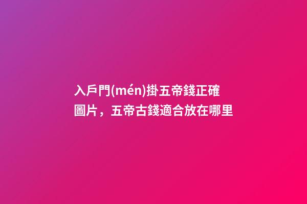 入戶門(mén)掛五帝錢正確圖片，五帝古錢適合放在哪里