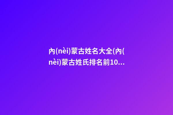 內(nèi)蒙古姓名大全(內(nèi)蒙古姓氏排名前100位)
