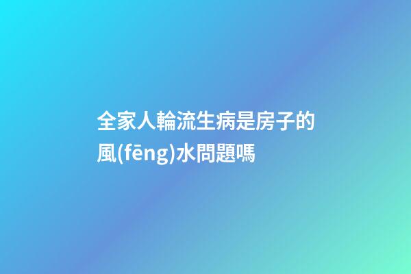 全家人輪流生病是房子的風(fēng)水問題嗎