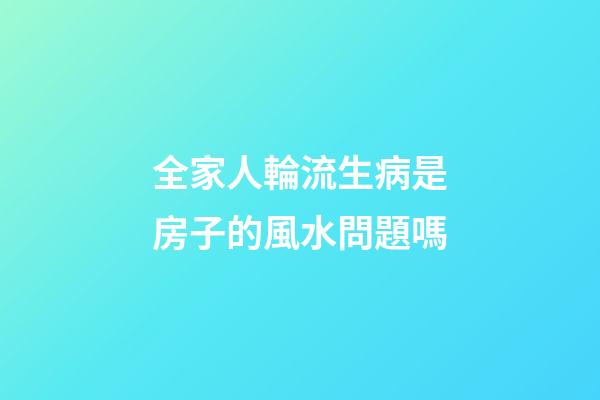 全家人輪流生病是房子的風水問題嗎