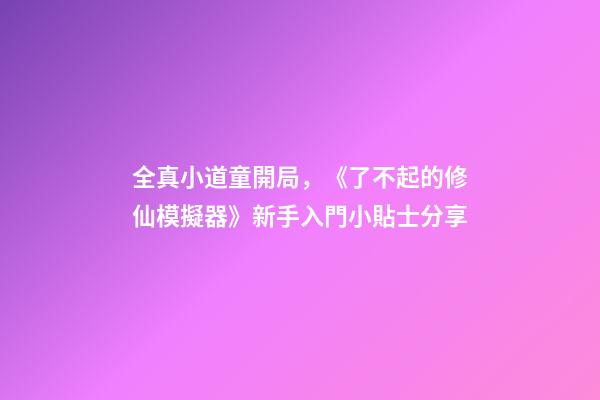 全真小道童開局，《了不起的修仙模擬器》新手入門小貼士分享-第1張-觀點-玄機派