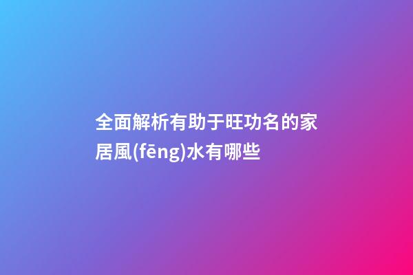 全面解析有助于旺功名的家居風(fēng)水有哪些